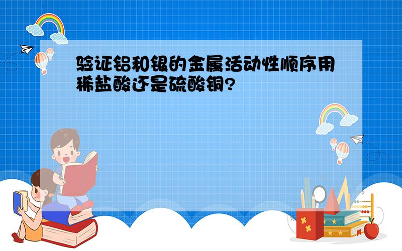 验证铝和银的金属活动性顺序用稀盐酸还是硫酸铜?