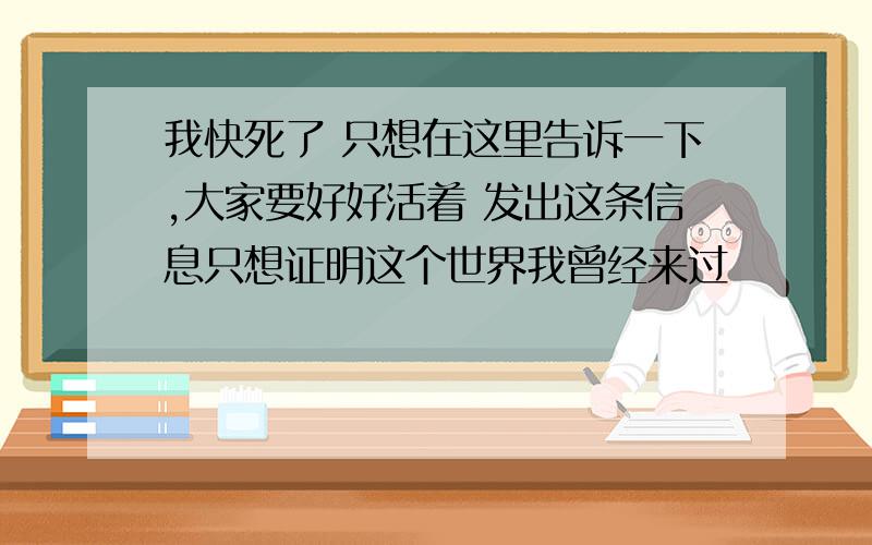 我快死了 只想在这里告诉一下,大家要好好活着 发出这条信息只想证明这个世界我曾经来过