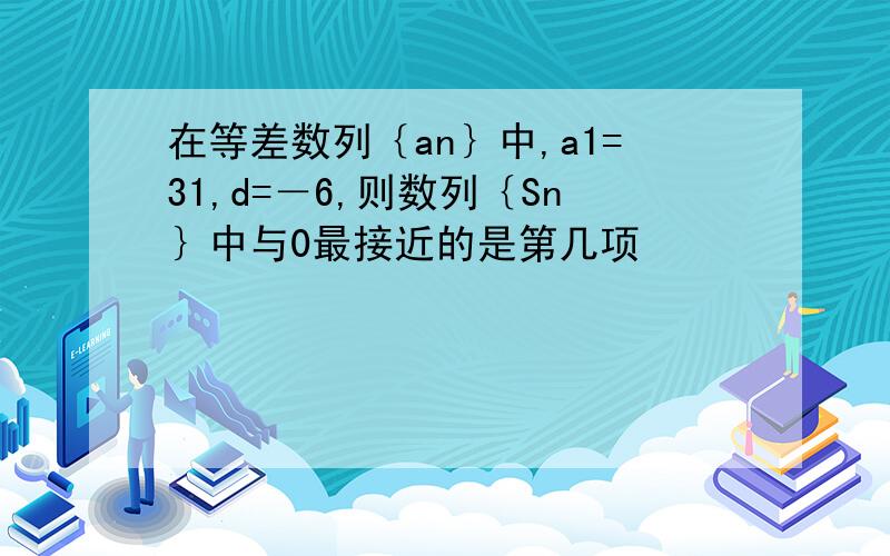 在等差数列｛an｝中,a1=31,d=－6,则数列｛Sn｝中与0最接近的是第几项