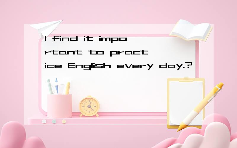 I find it important to practice English every day.?