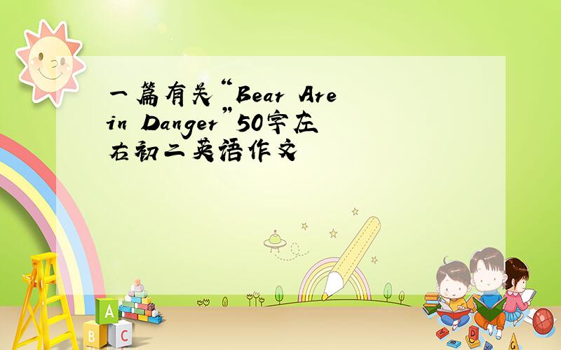 一篇有关“Bear Are in Danger”50字左右初二英语作文