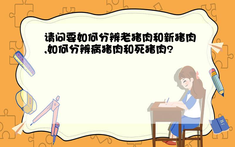 请问要如何分辨老猪肉和新猪肉,如何分辨病猪肉和死猪肉?