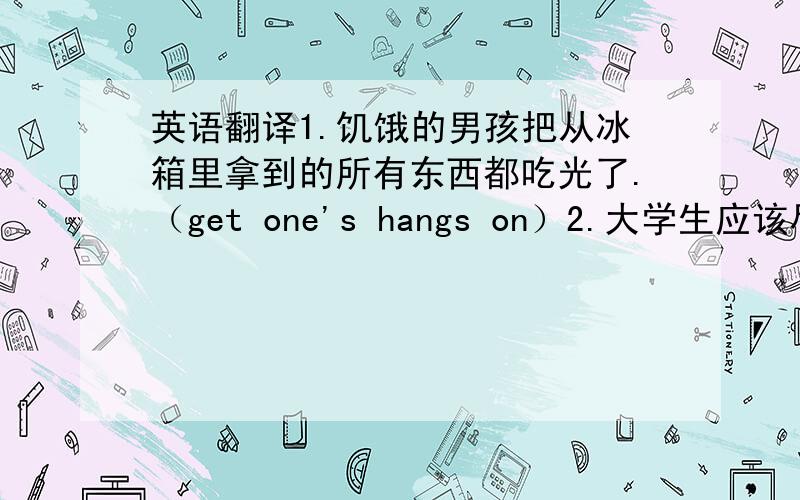 英语翻译1.饥饿的男孩把从冰箱里拿到的所有东西都吃光了.（get one's hangs on）2.大学生应该尽快使自己