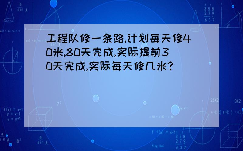 工程队修一条路,计划每天修40米,80天完成,实际提前30天完成,实际每天修几米?