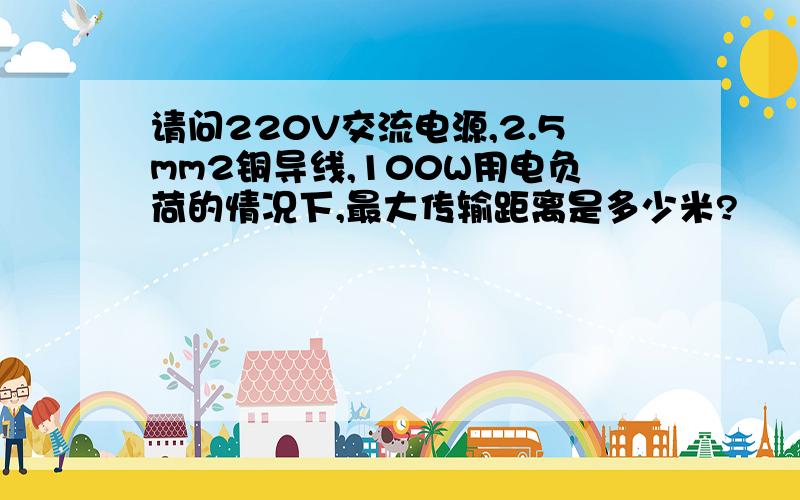 请问220V交流电源,2.5mm2铜导线,100W用电负荷的情况下,最大传输距离是多少米?