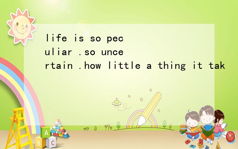 life is so peculiar .so uncertain .how little a thing it tak