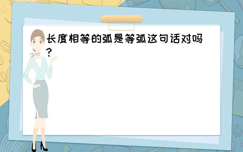 长度相等的弧是等弧这句话对吗?