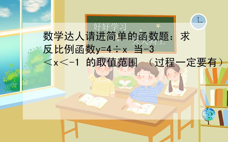 数学达人请进简单的函数题：求反比例函数y=4÷x 当-3＜x＜-1 的取值范围 （过程一定要有）勾股定理的问题 2题古希