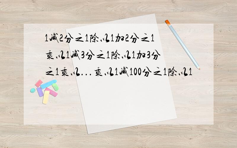 1减2分之1除以1加2分之1乘以1减3分之1除以1加3分之1乘以...乘以1减100分之1除以1