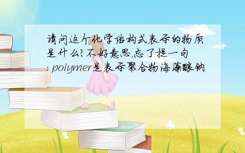 请问这个化学结构式表示的物质是什么?不好意思，忘了提一句：polymer是表示聚合物海藻酸钠