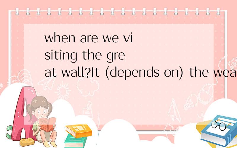 when are we visiting the great wall?It (depends on) the weat