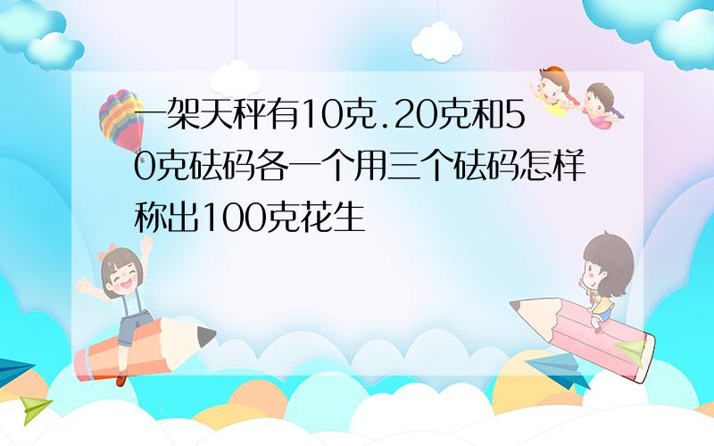 一架天秤有10克.20克和50克砝码各一个用三个砝码怎样称出100克花生