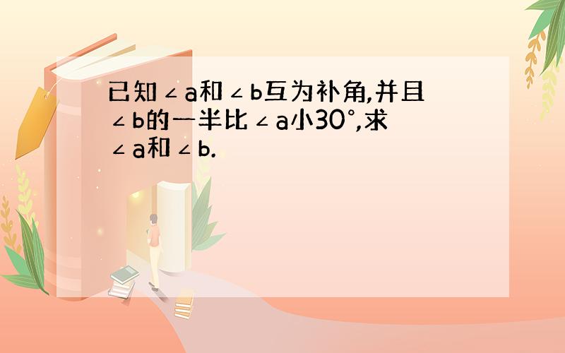 已知∠a和∠b互为补角,并且∠b的一半比∠a小30°,求∠a和∠b.