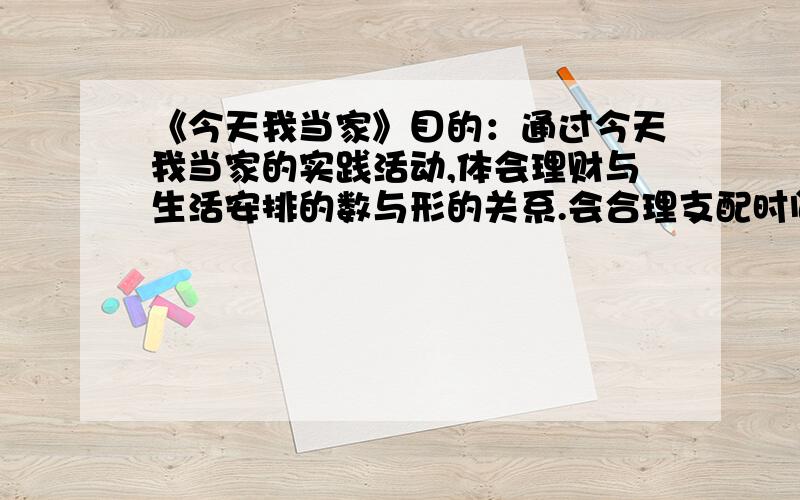 《今天我当家》目的：通过今天我当家的实践活动,体会理财与生活安排的数与形的关系.会合理支配时间,节约支出,并由此推算每个