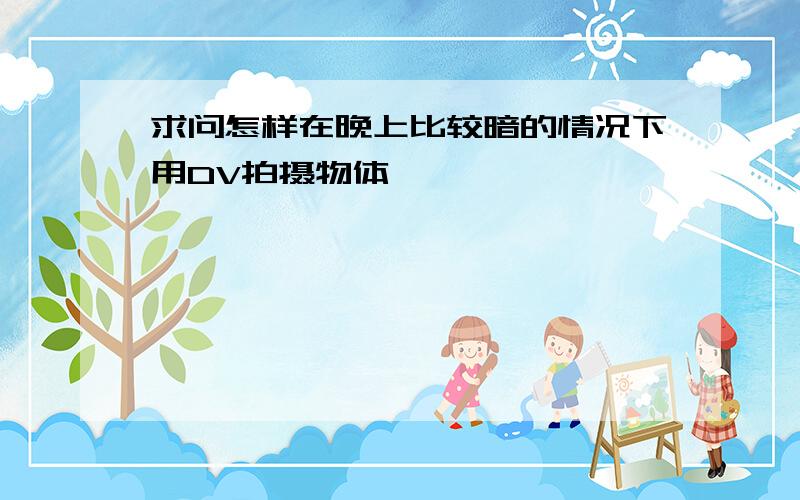 求问怎样在晚上比较暗的情况下用DV拍摄物体