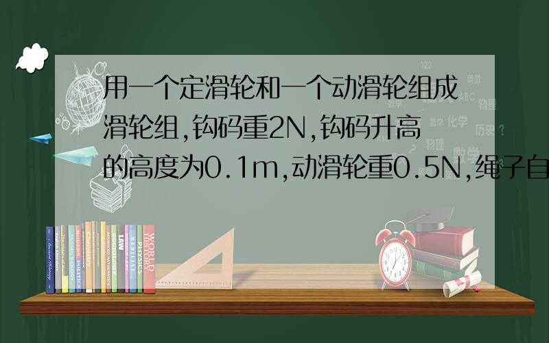 用一个定滑轮和一个动滑轮组成滑轮组,钩码重2N,钩码升高的高度为0.1m,动滑轮重0.5N,绳子自由端移动的距离为0.2