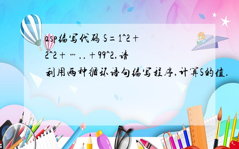 asp编写代码 S=1^2+2^2+…..+99^2,请利用两种循环语句编写程序,计算S的值.