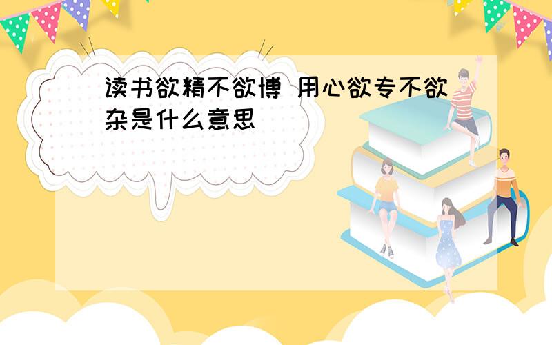 读书欲精不欲博 用心欲专不欲杂是什么意思