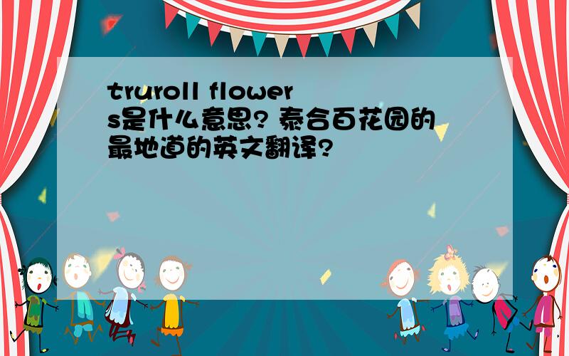 truroll flowers是什么意思? 泰合百花园的最地道的英文翻译?