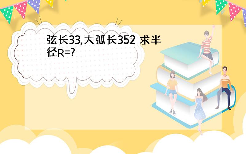 弦长33,大弧长352 求半径R=?