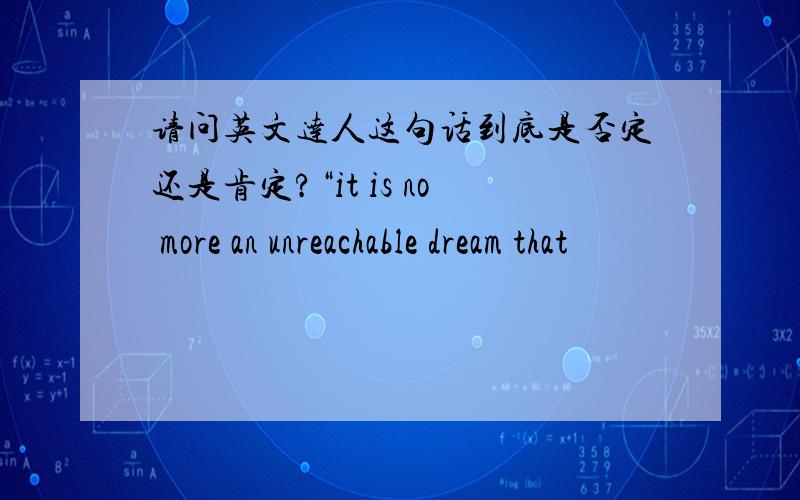 请问英文达人这句话到底是否定还是肯定?“it is no more an unreachable dream that