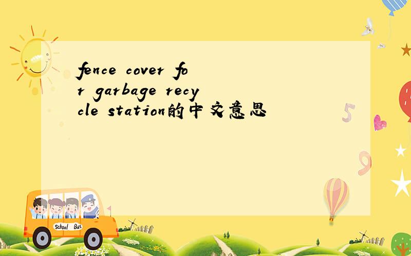 fence cover for garbage recycle station的中文意思