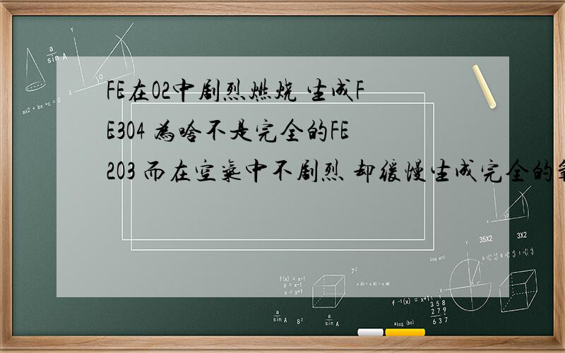 FE在O2中剧烈燃烧 生成FE3O4 为啥不是完全的FE2O3 而在空气中不剧烈 却缓慢生成完全的氧化物FE2O3