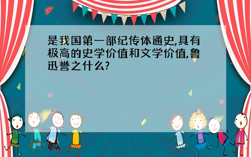 是我国第一部纪传体通史,具有极高的史学价值和文学价值,鲁迅誉之什么?