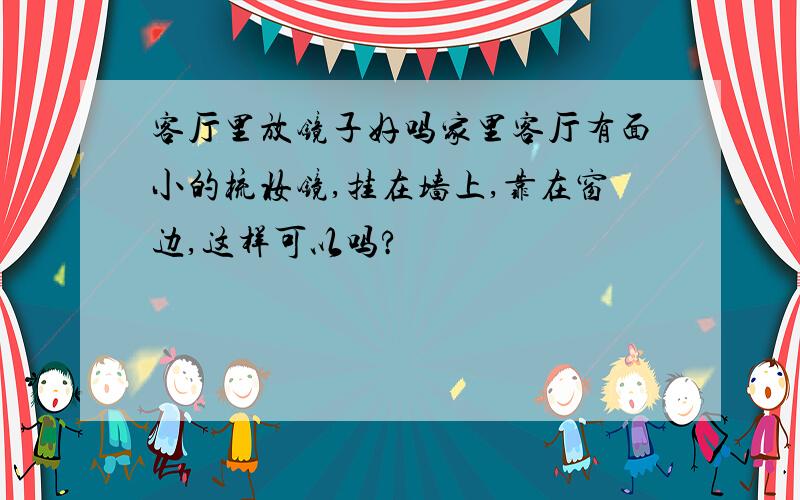 客厅里放镜子好吗家里客厅有面小的梳妆镜,挂在墙上,靠在窗边,这样可以吗?