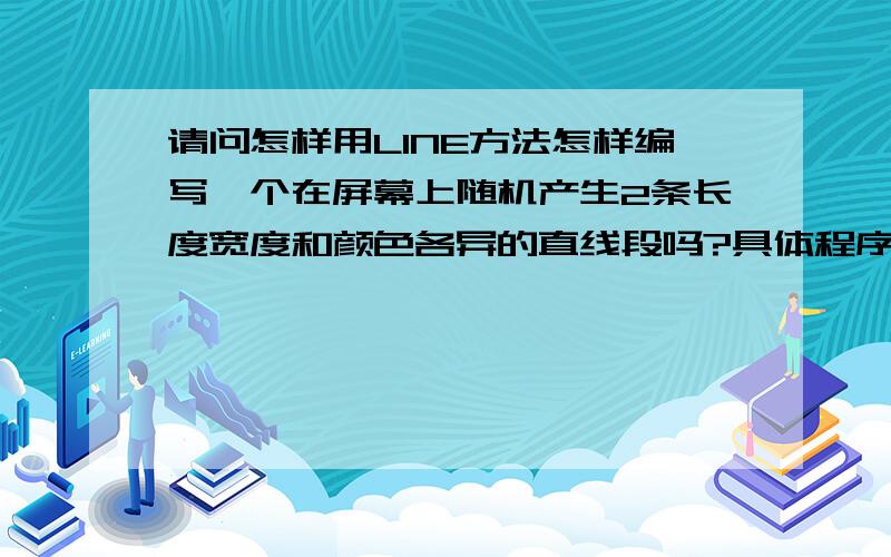 请问怎样用LINE方法怎样编写一个在屏幕上随机产生2条长度宽度和颜色各异的直线段吗?具体程序编码