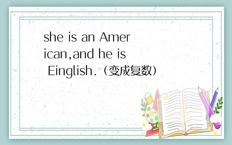 she is an American,and he is Einglish.（变成复数）