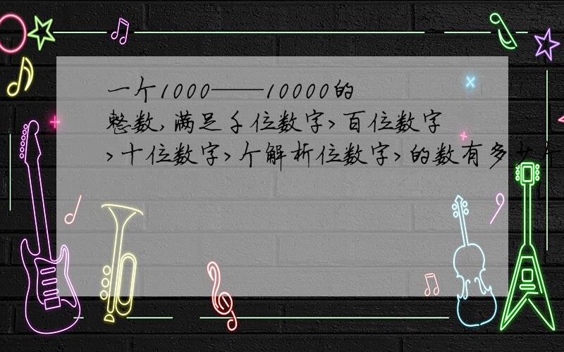 一个1000——10000的整数,满足千位数字>百位数字>十位数字>个解析位数字>的数有多少个?（请解析）