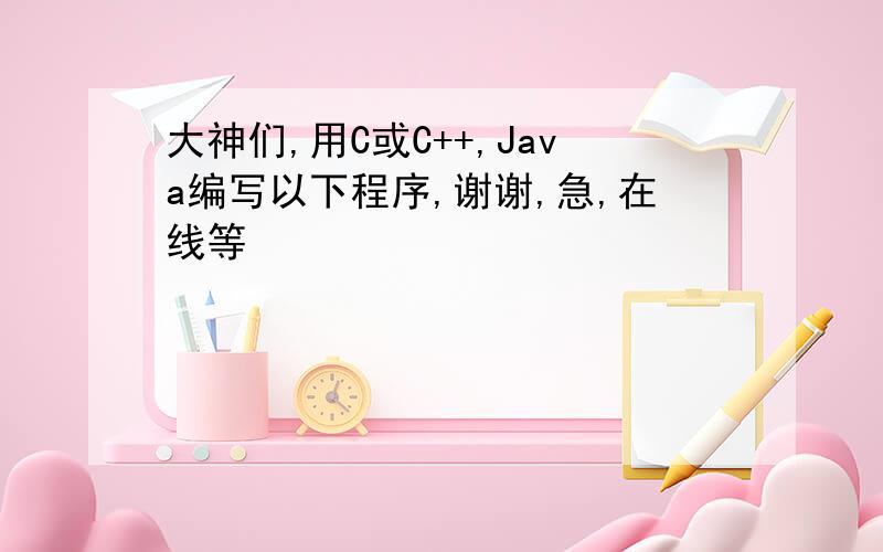 大神们,用C或C++,Java编写以下程序,谢谢,急,在线等