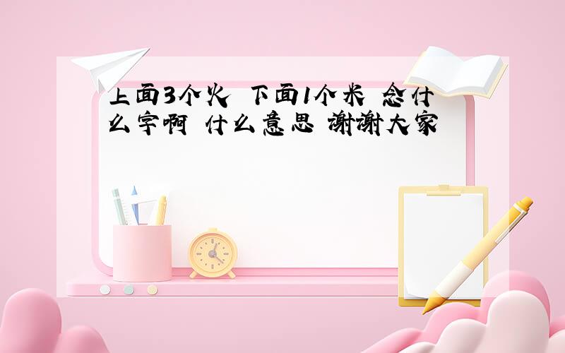 上面3个火 下面1个米 念什么字啊 什么意思 谢谢大家