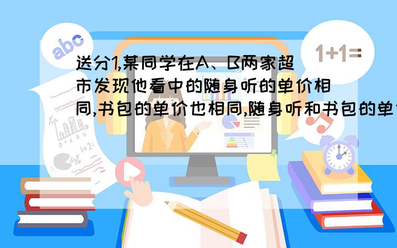 送分1,某同学在A、B两家超市发现他看中的随身听的单价相同,书包的单价也相同,随身听和书包的单价之和是452元,且随身听