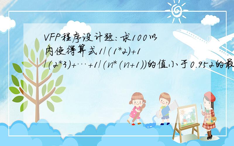 VFP程序设计题：求100以内使得算式1/(1*2)+1/(2*3)+…+1/(n*(n+1))的值小于0.952的最大