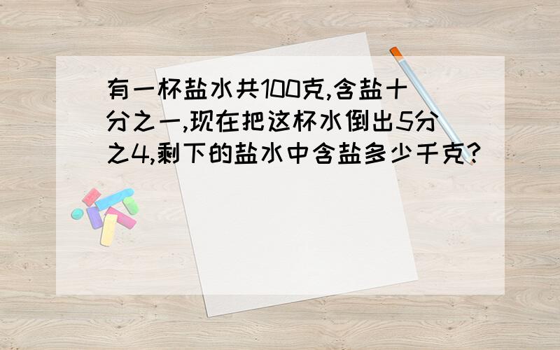 有一杯盐水共100克,含盐十分之一,现在把这杯水倒出5分之4,剩下的盐水中含盐多少千克?