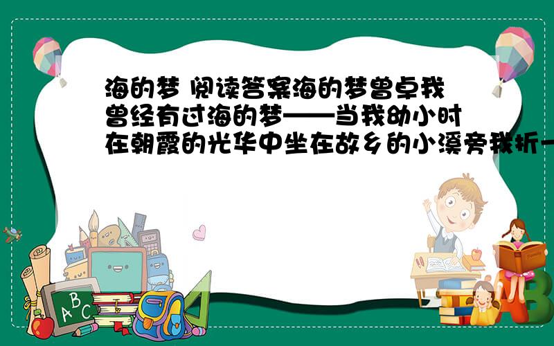 海的梦 阅读答案海的梦曾卓我曾经有过海的梦——当我幼小时在朝霞的光华中坐在故乡的小溪旁我折一支纸船丢进小溪看它远远地流走