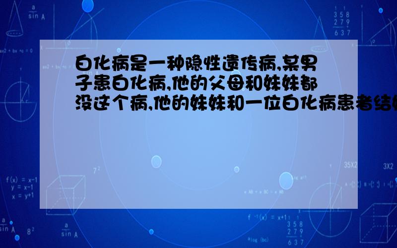 白化病是一种隐性遗传病,某男子患白化病,他的父母和妹妹都没这个病,他的妹妹和一位白化病患者结婚