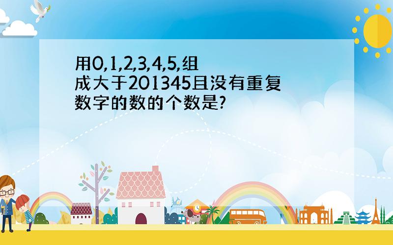 用0,1,2,3,4,5,组成大于201345且没有重复数字的数的个数是?