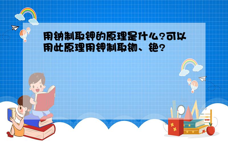 用钠制取钾的原理是什么?可以用此原理用钾制取铷、铯?