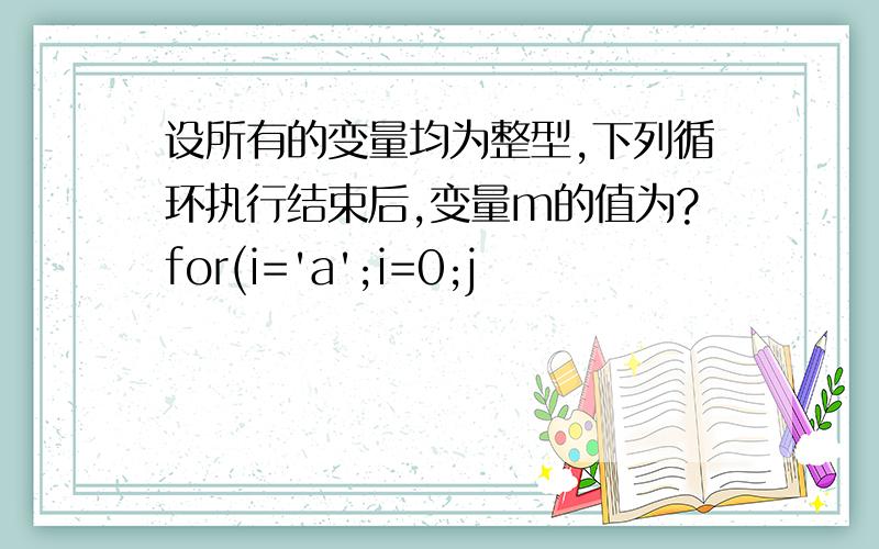 设所有的变量均为整型,下列循环执行结束后,变量m的值为?for(i='a';i=0;j