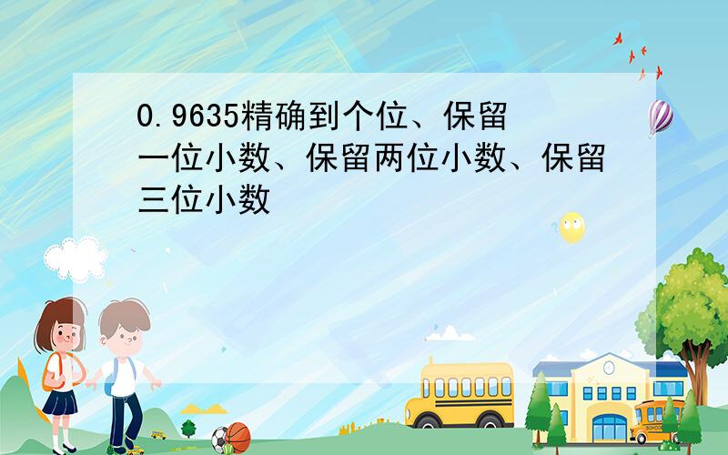 0.9635精确到个位、保留一位小数、保留两位小数、保留三位小数