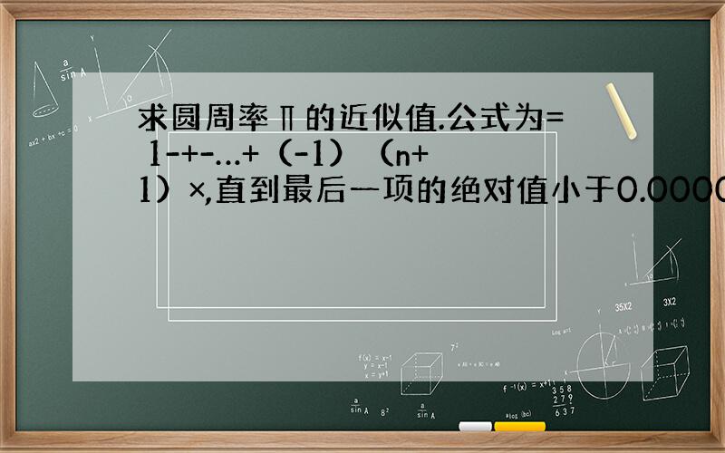 求圆周率∏的近似值.公式为= 1-+-…+（-1）（n+1）×,直到最后一项的绝对值小于0.000001 为止