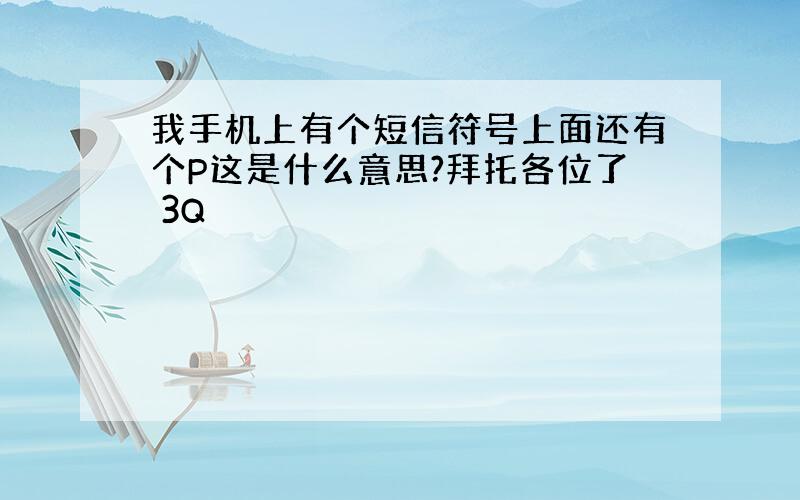 我手机上有个短信符号上面还有个P这是什么意思?拜托各位了 3Q