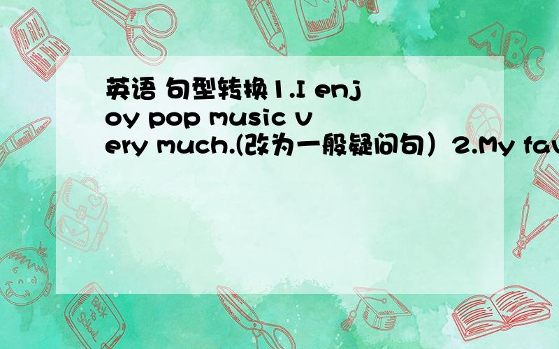 英语 句型转换1.I enjoy pop music very much.(改为一般疑问句）2.My favourite