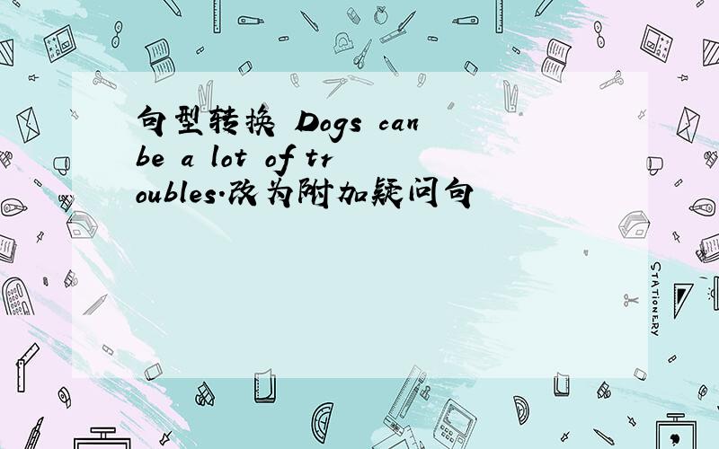 句型转换 Dogs can be a lot of troubles.改为附加疑问句