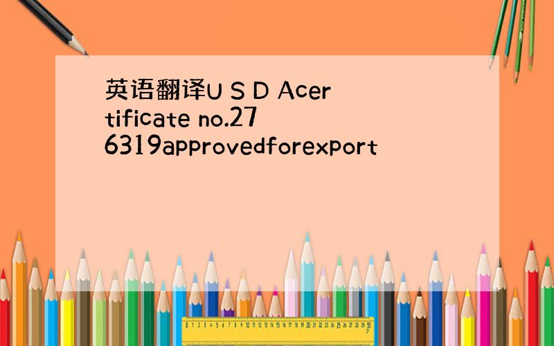 英语翻译U S D Acertificate no.276319approvedforexport