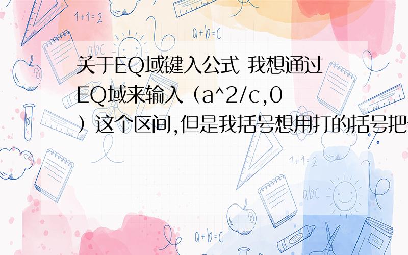 关于EQ域键入公式 我想通过EQ域来输入（a^2/c,0）这个区间,但是我括号想用打的括号把分数括起来,但如果｛eq \