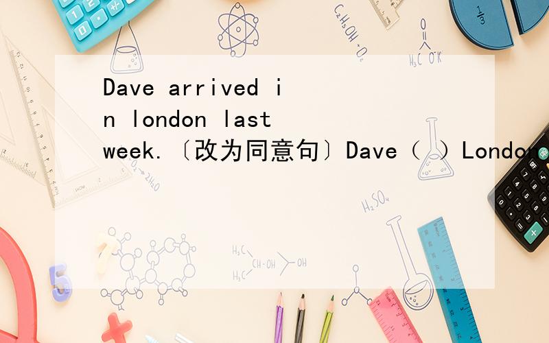 Dave arrived in london last week.〔改为同意句〕Dave（ ）London last w